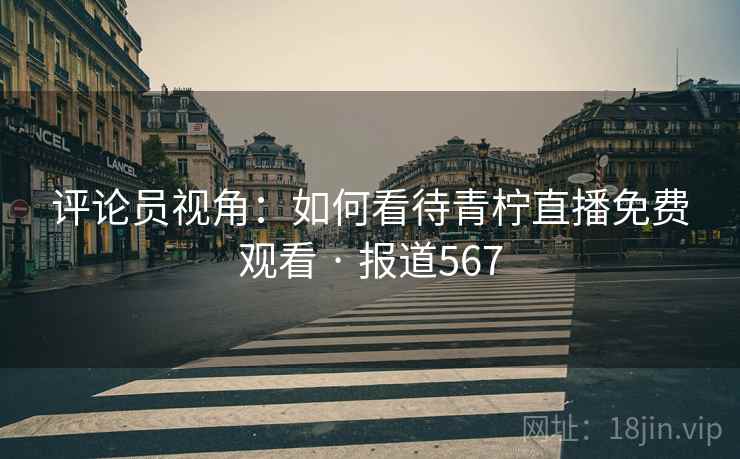 评论员视角：如何看待青柠直播免费观看 · 报道567