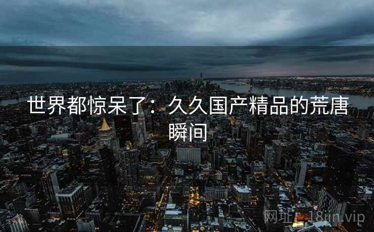 世界都惊呆了:久久国产精品的荒唐瞬间 世界都惊呆了:久久国产精品的荒唐瞬间