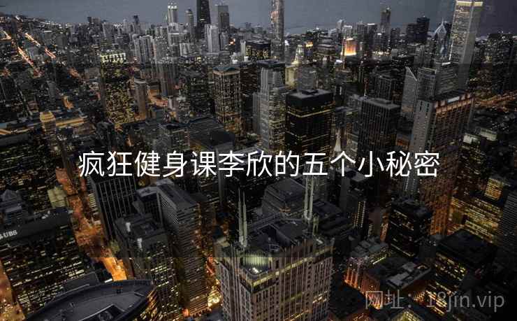 疯狂健身课李欣的五个小秘密 疯狂健身课李欣的五个小秘密