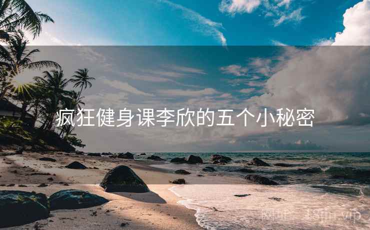疯狂健身课李欣的五个小秘密 疯狂健身课李欣的五个小秘密