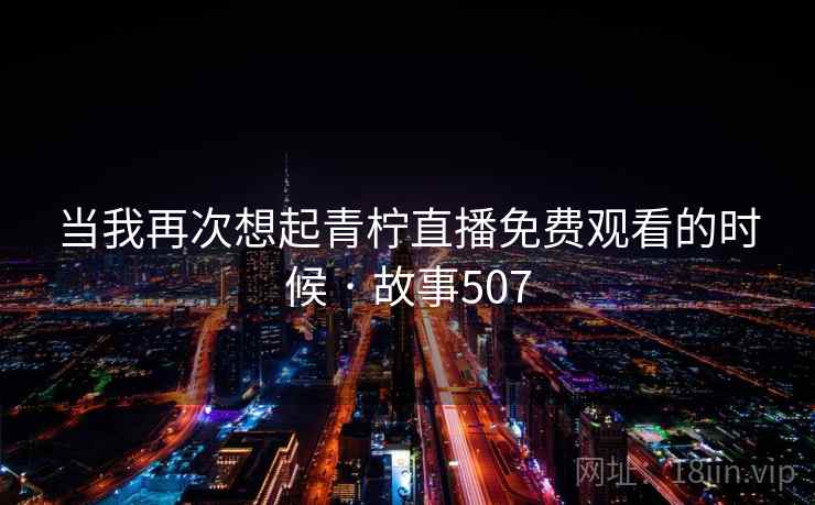 当我再次想起青柠直播免费观看的时候 · 故事507