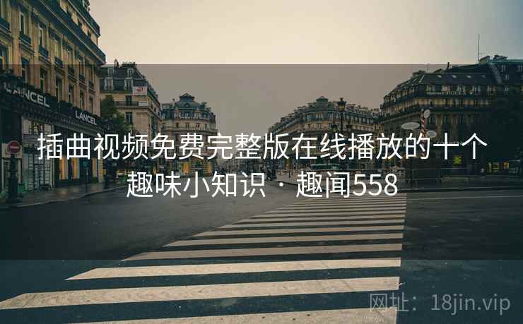 插曲视频免费完整版在线播放的十个趣味小知识 · 趣闻558 插曲视频免费完整版在线播放的十个趣味小知识 · 趣闻558