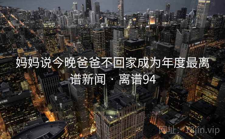 妈妈说今晚爸爸不回家成为年度最离谱新闻 · 离谱94 妈妈说今晚爸爸不回家成为年度最离谱新闻 · 离谱94