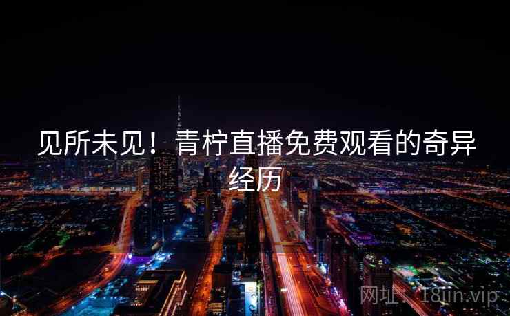 见所未见!青柠直播免费观看的奇异经历 见所未见!青柠直播免费观看的奇异经历
