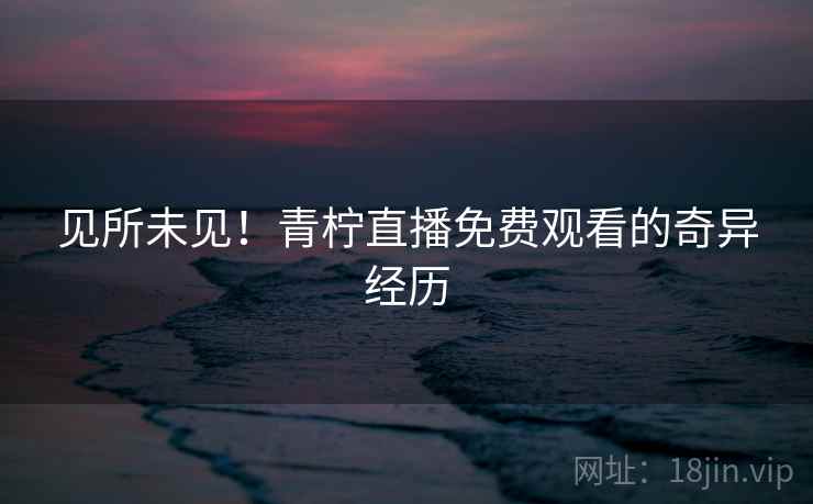 见所未见!青柠直播免费观看的奇异经历 见所未见!青柠直播免费观看的奇异经历