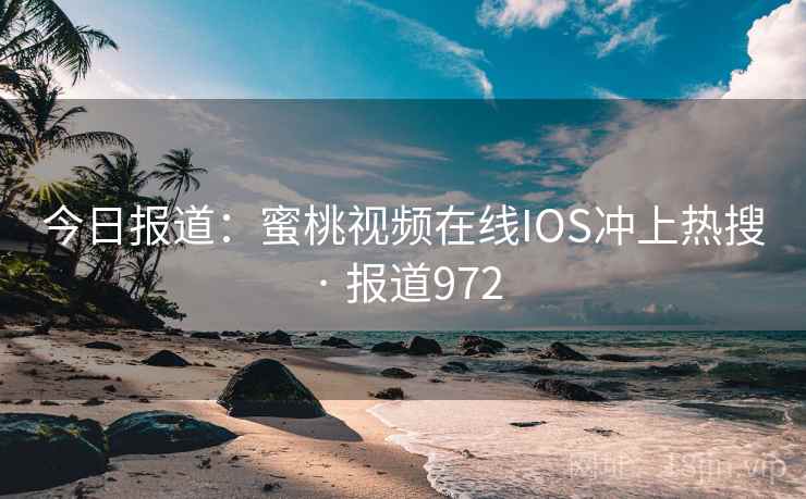 今日报道:蜜桃视频在线IOS冲上热搜 · 报道972 今日报道:蜜桃视频在线IOS冲上热搜 · 报道972