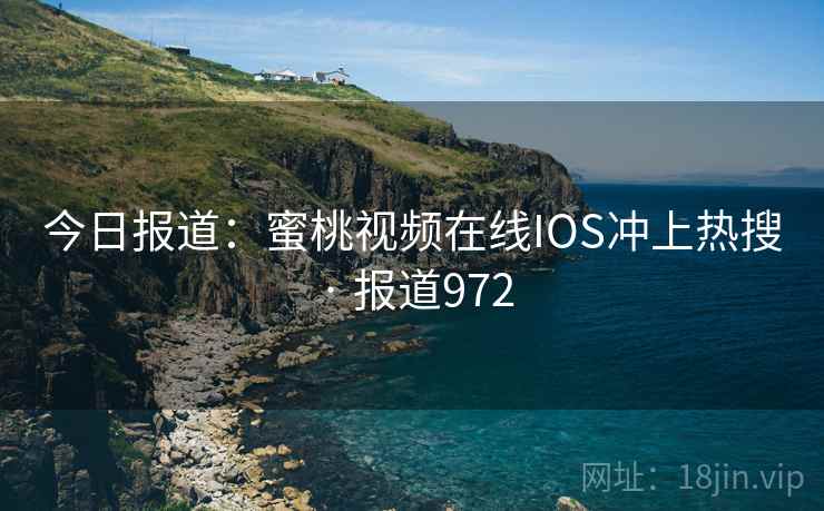 今日报道:蜜桃视频在线IOS冲上热搜 · 报道972 今日报道:蜜桃视频在线IOS冲上热搜 · 报道972