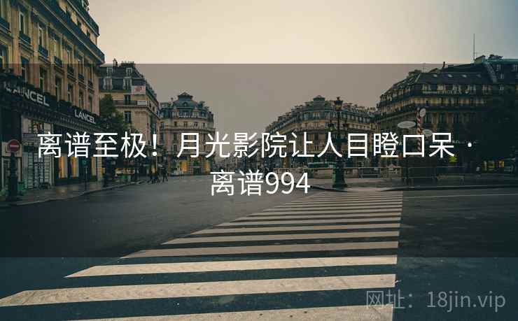 离谱至极!月光影院让人目瞪口呆 · 离谱994 离谱至极!月光影院让人目瞪口呆 · 离谱994