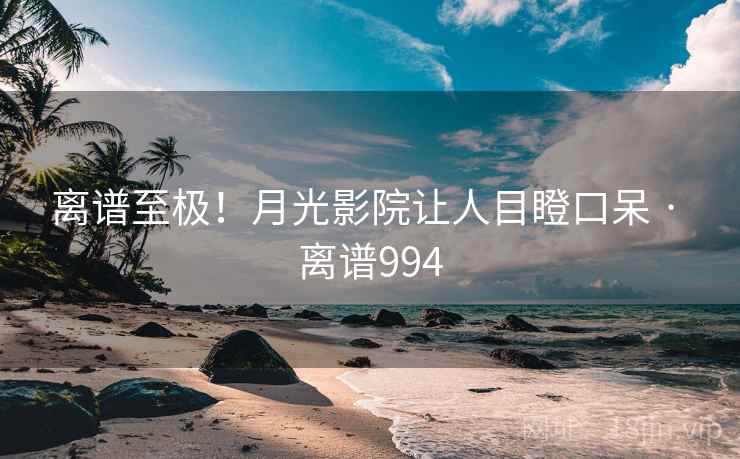 离谱至极!月光影院让人目瞪口呆 · 离谱994 离谱至极!月光影院让人目瞪口呆 · 离谱994