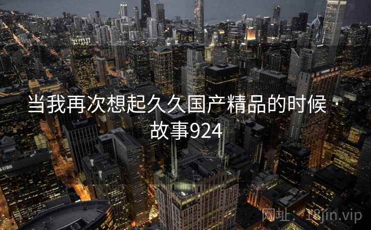 当我再次想起久久国产精品的时候 · 故事924 当我再次想起久久国产精品的时候 · 故事924