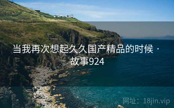 当我再次想起久久国产精品的时候 · 故事924 当我再次想起久久国产精品的时候 · 故事924