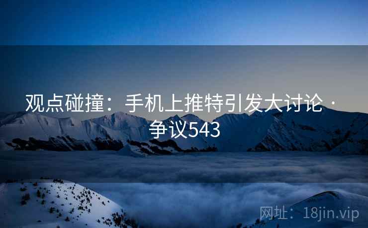 观点碰撞:手机上推特引发大讨论 · 争议543 观点碰撞:手机上推特引发大讨论 · 争议543