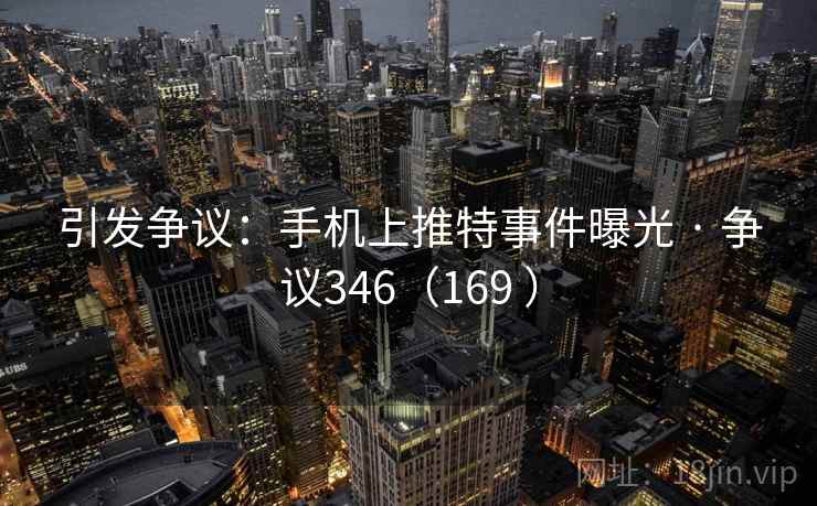引发争议：手机上推特事件曝光 · 争议346（169 ）