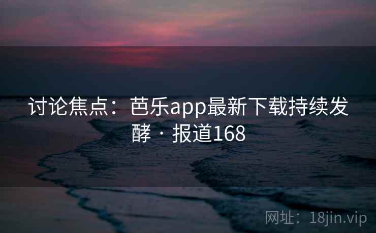 讨论焦点：芭乐app最新下载持续发酵 · 报道168
