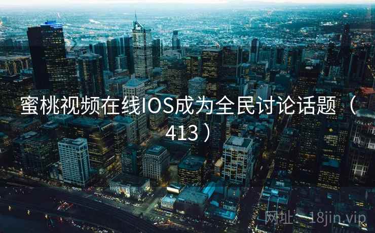 蜜桃视频在线IOS成为全民讨论话题（413 ）