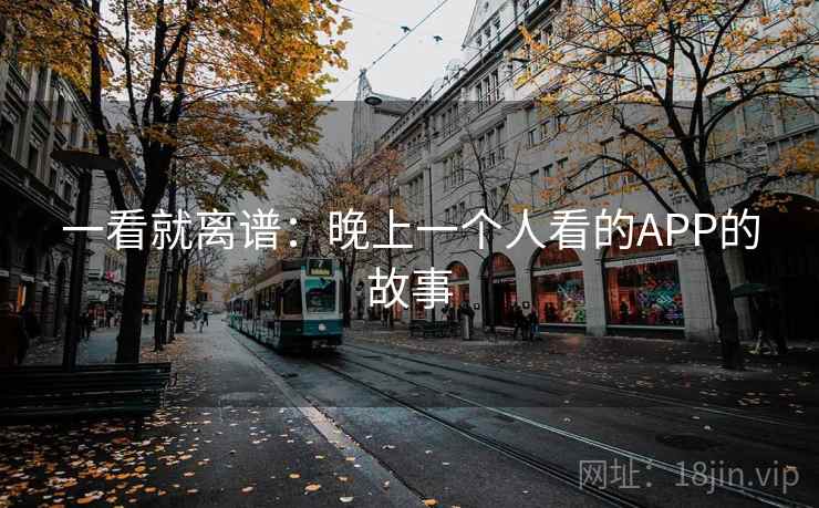 一看就离谱:晚上一个人看的APP的故事 一看就离谱:晚上一个人看的APP的故事