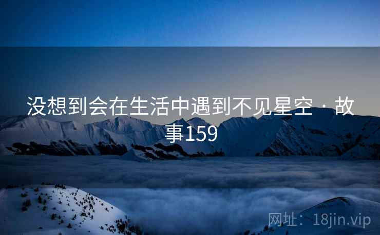 没想到会在生活中遇到不见星空 · 故事159 没想到会在生活中遇到不见星空 · 故事159