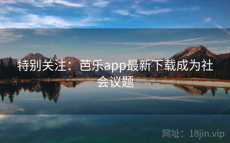 特别关注：芭乐app最新下载成为社会议题