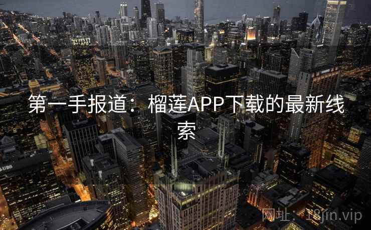 第一手报道：榴莲APP下载的最新线索