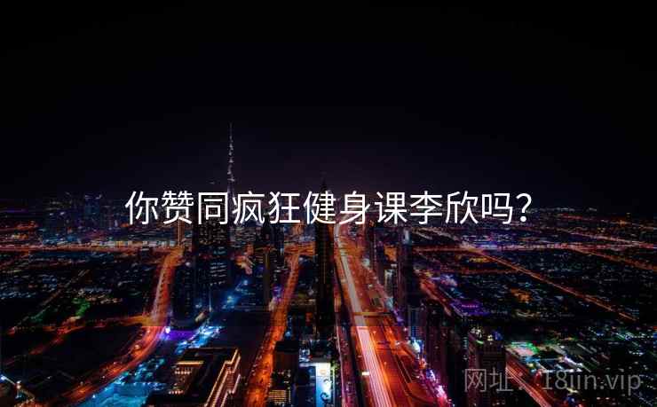 你赞同疯狂健身课李欣吗? 你赞同疯狂健身课李欣吗?