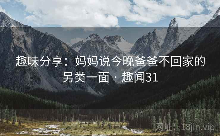 趣味分享:妈妈说今晚爸爸不回家的另类一面 · 趣闻31 趣味分享:妈妈说今晚爸爸不回家的另类一面 · 趣闻31