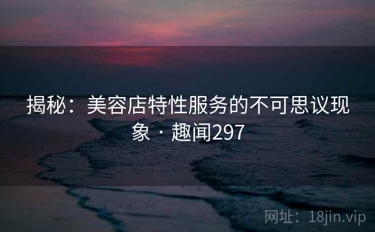 揭秘：美容店特性服务的不可思议现象 · 趣闻297