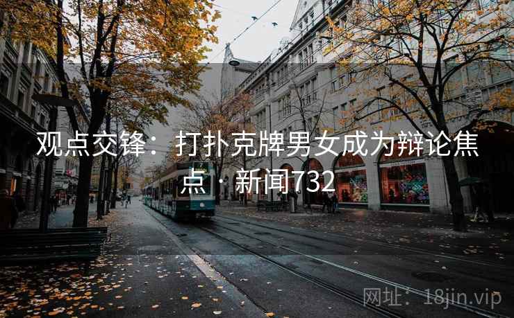 观点交锋：打扑克牌男女成为辩论焦点 · 新闻732