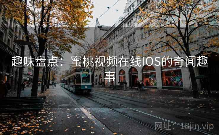 趣味盘点：蜜桃视频在线IOS的奇闻趣事