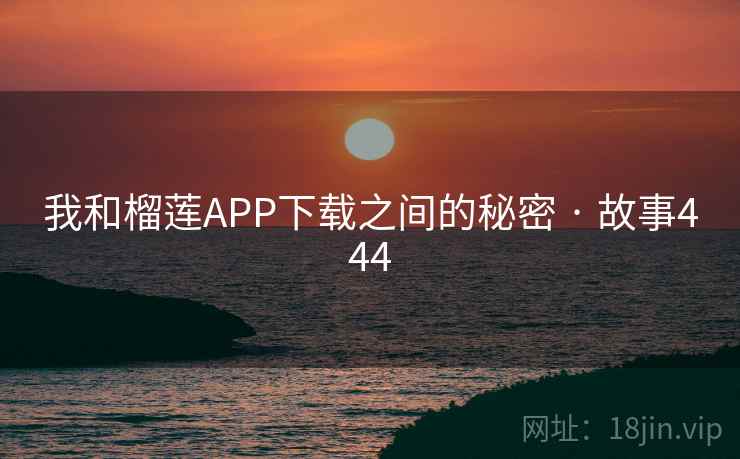 我和榴莲APP下载之间的秘密 · 故事444