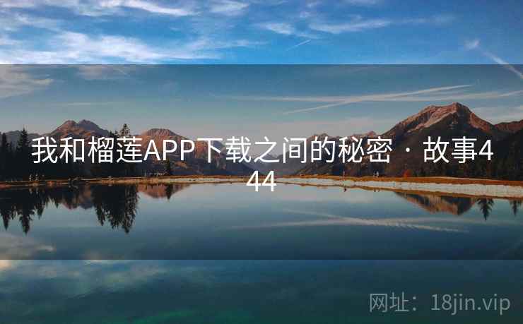 我和榴莲APP下载之间的秘密 · 故事444