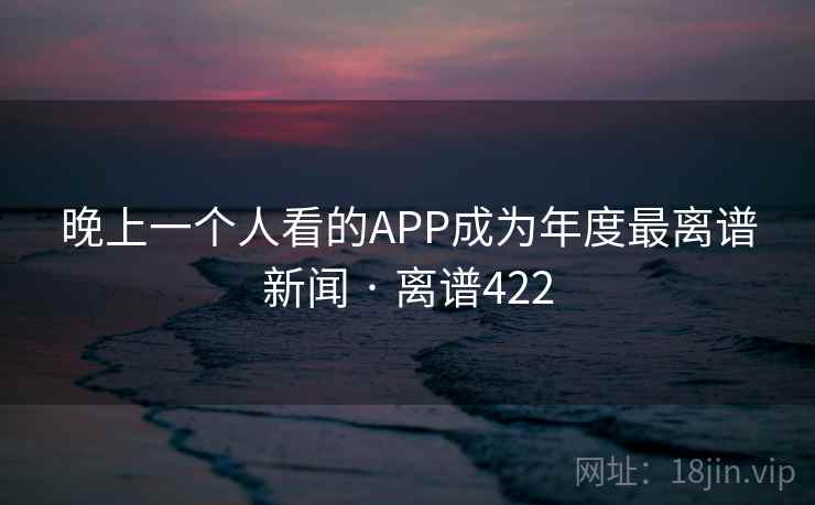 晚上一个人看的APP成为年度最离谱新闻 · 离谱422