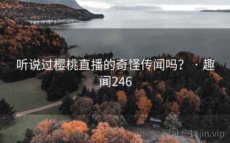 听说过樱桃直播的奇怪传闻吗？ · 趣闻246