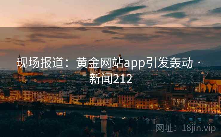 现场报道：黄金网站app引发轰动 · 新闻212