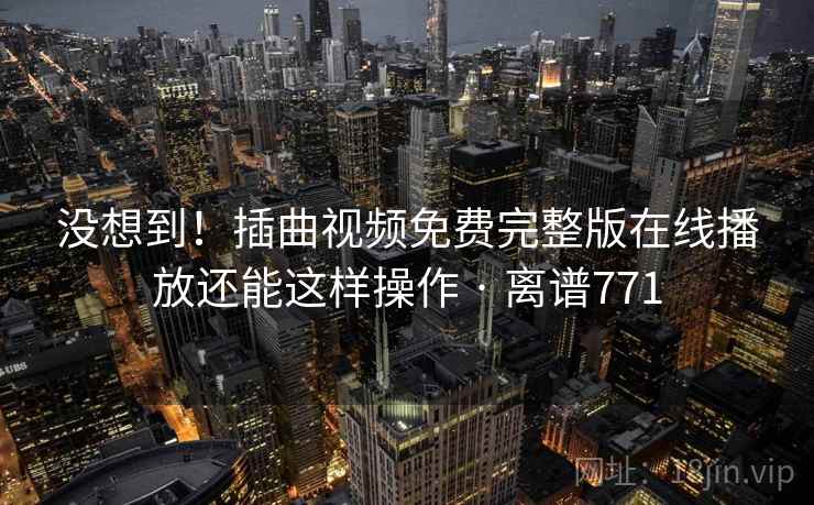 没想到！插曲视频免费完整版在线播放还能这样操作 · 离谱771