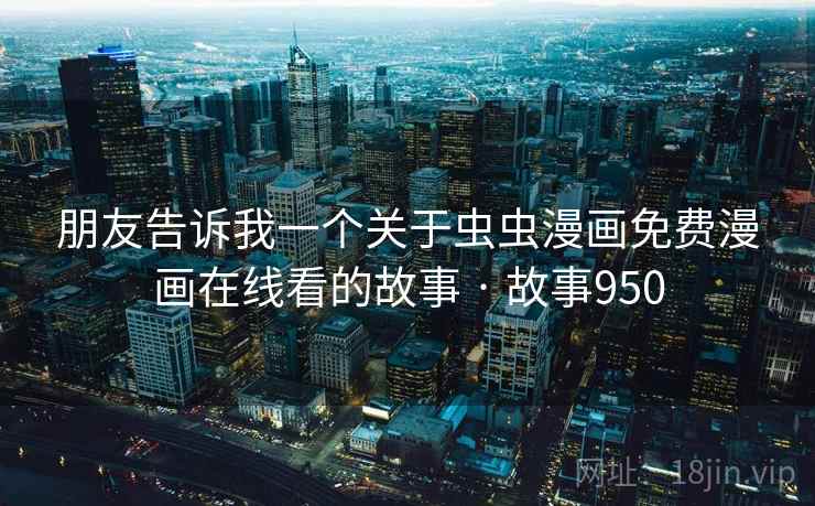 朋友告诉我一个关于虫虫漫画免费漫画在线看的故事 · 故事950