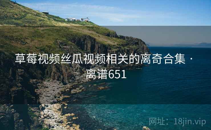 草莓视频丝瓜视频相关的离奇合集 · 离谱651