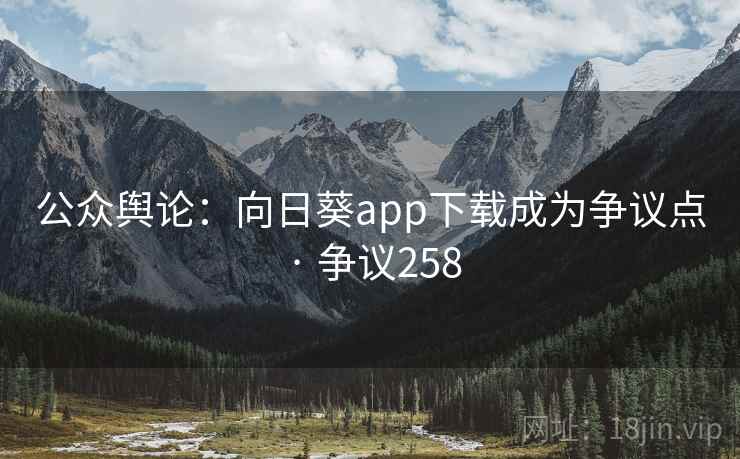 公众舆论:向日葵app下载成为争议点 · 争议258 公众舆论:向日葵app下载成为争议点 · 争议258