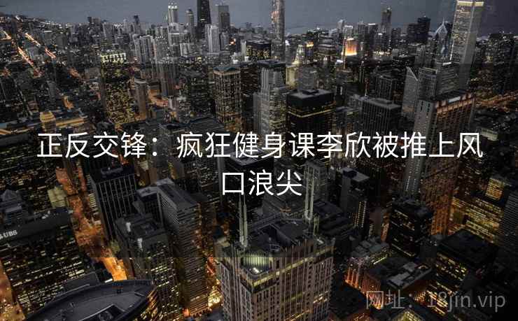 正反交锋:疯狂健身课李欣被推上风口浪尖 正反交锋:疯狂健身课李欣被推上风口浪尖