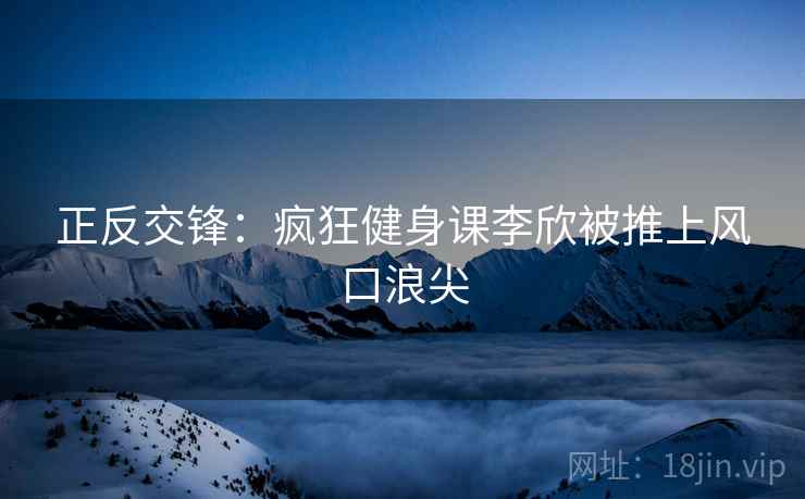 正反交锋:疯狂健身课李欣被推上风口浪尖 正反交锋:疯狂健身课李欣被推上风口浪尖