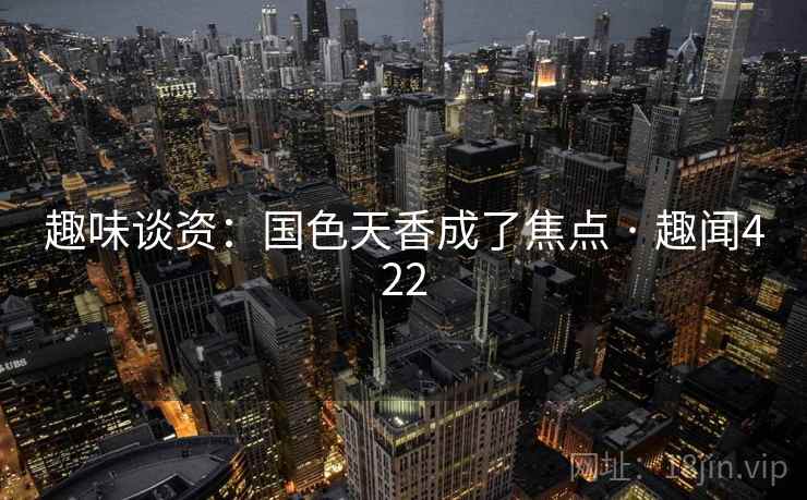 趣味谈资：国色天香成了焦点 · 趣闻422