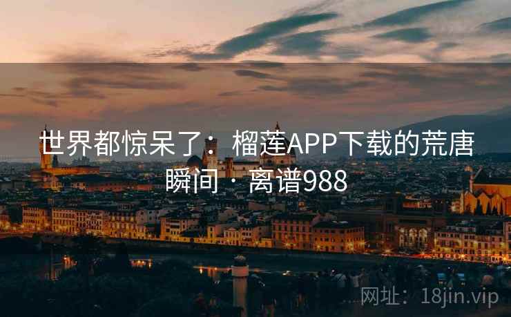 世界都惊呆了:榴莲APP下载的荒唐瞬间 · 离谱988 世界都惊呆了:榴莲APP下载的荒唐瞬间 · 离谱988