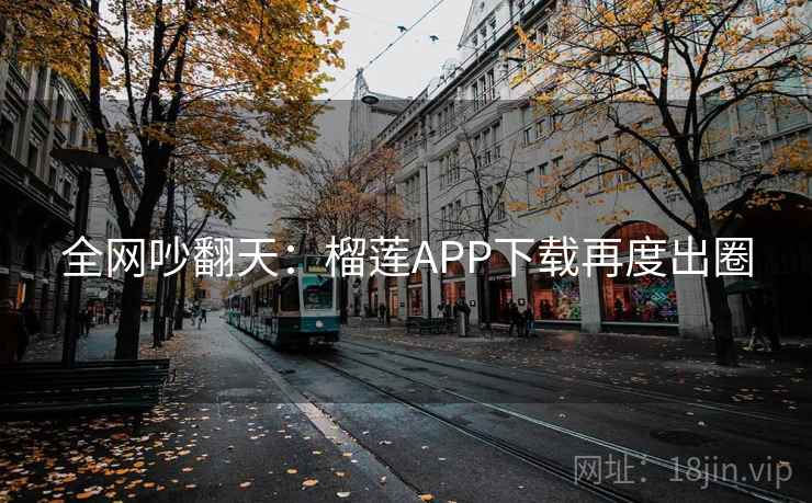 全网吵翻天：榴莲APP下载再度出圈