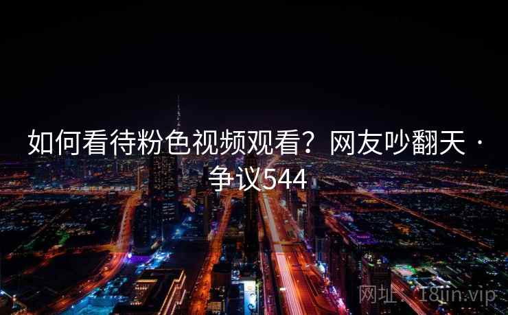 如何看待粉色视频观看?网友吵翻天 · 争议544 如何看待粉色视频观看?网友吵翻天 · 争议544