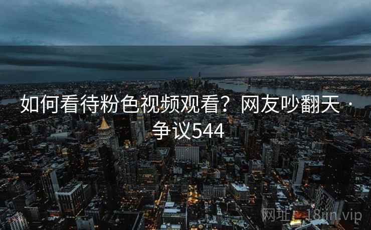 如何看待粉色视频观看?网友吵翻天 · 争议544 如何看待粉色视频观看?网友吵翻天 · 争议544