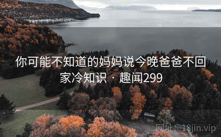 你可能不知道的妈妈说今晚爸爸不回家冷知识 · 趣闻299 你可能不知道的妈妈说今晚爸爸不回家冷知识 · 趣闻299