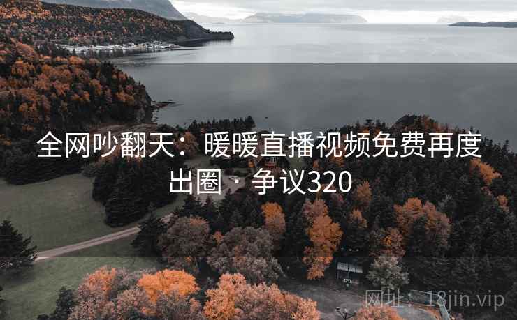 全网吵翻天：暖暖直播视频免费再度出圈 · 争议320