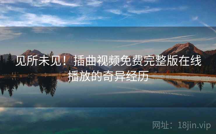 见所未见!插曲视频免费完整版在线播放的奇异经历 见所未见!插曲视频免费完整版在线播放的奇异经历