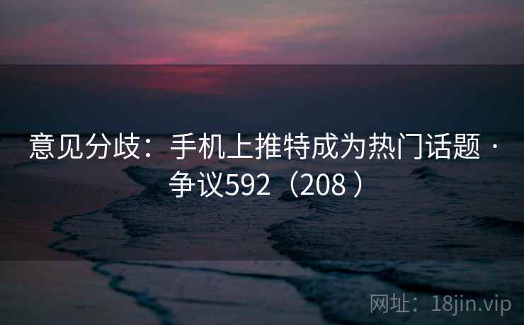 意见分歧：手机上推特成为热门话题 · 争议592（208 ）
