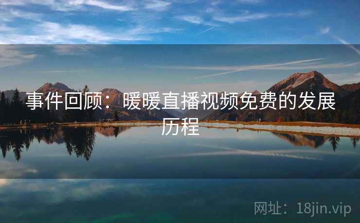 事件回顾:暖暖直播视频免费的发展历程 事件回顾:暖暖直播视频免费的发展历程
