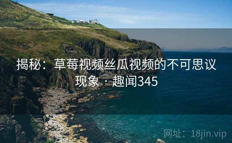 揭秘：草莓视频丝瓜视频的不可思议现象 · 趣闻345